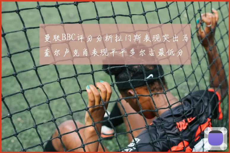 曼联BBC评分分析拉门斯表现突出马奎尔卢克肖表现平平多尔古最低分引关注